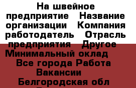 На швейное предприятие › Название организации ­ Компания-работодатель › Отрасль предприятия ­ Другое › Минимальный оклад ­ 1 - Все города Работа » Вакансии   . Белгородская обл.,Белгород г.